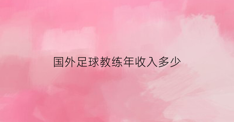 国外足球教练年收入多少(外籍足球教练招聘网站)