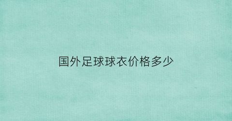 国外足球球衣价格多少(全球足球球衣销量排行榜)