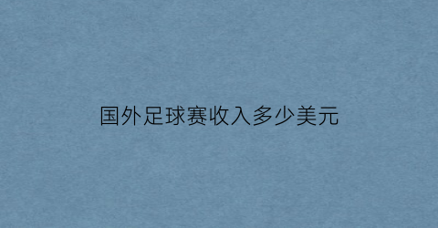 国外足球赛收入多少美元(外国足球国家队赢球有奖金吗)