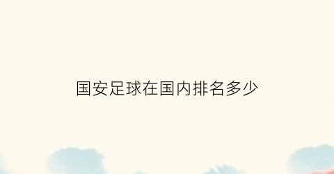 国安足球在国内排名多少(国安足球在国内排名多少位)