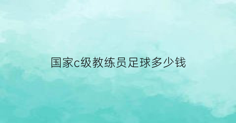 国家c级教练员足球多少钱(c级足球教练证多少钱)