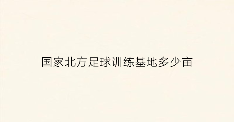 国家北方足球训练基地多少亩