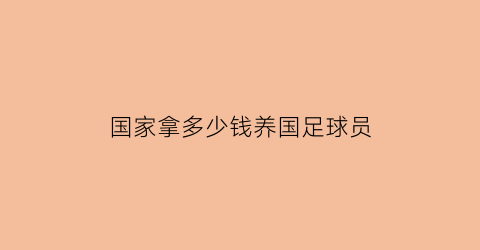 国家拿多少钱养国足球员(中国足球养了多少其他项目)