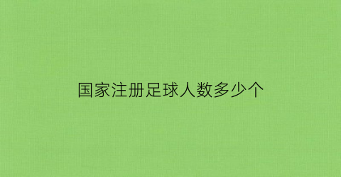 国家注册足球人数多少个(2020足球注册人数)