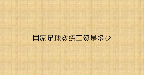 国家足球教练工资是多少(国内足球教练工资)