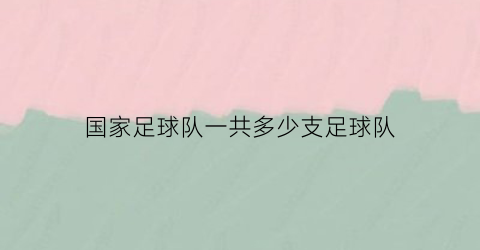 国家足球队一共多少支足球队(国家足球队有哪些)