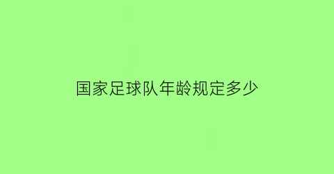 国家足球队年龄规定多少(足球进国家队年龄)