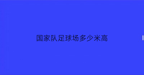 国家队足球场多少米高(国家足球场有多大)