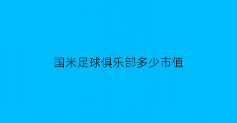 国米足球俱乐部多少市值(国米足球俱乐部多少市值了)