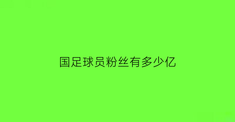 国足球员粉丝有多少亿(国足球员粉丝有多少亿)