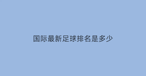 国际最新足球排名是多少(国际最新足球排名是多少位)