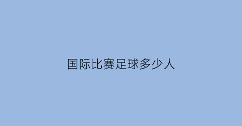 国际比赛足球多少人(国际比赛足球多少人参加)