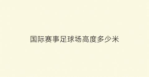 国际赛事足球场高度多少米(国际足球比赛场地长宽)