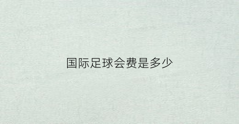 国际足球会费是多少(足球国际协会)