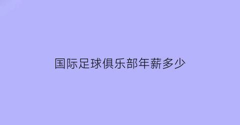 国际足球俱乐部年薪多少(国际足球俱乐部有哪些)