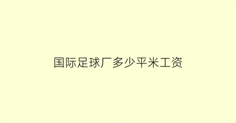 国际足球厂多少平米工资(足球场工作工资怎么样)