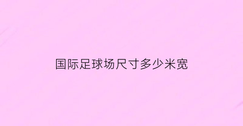 国际足球场尺寸多少米宽(国际足球场的面积是多少)