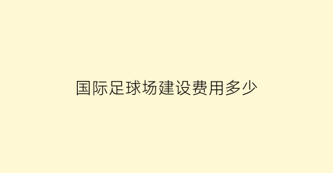 国际足球场建设费用多少(国际足球场多少亩)