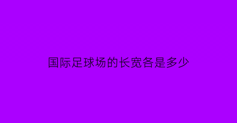 国际足球场的长宽各是多少(国际足球场的长宽各是多少米长)