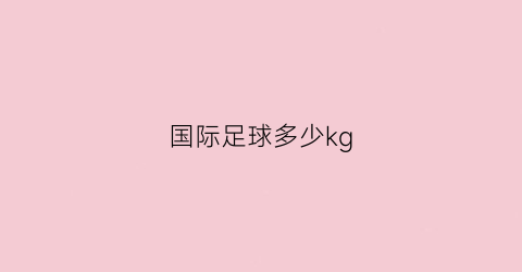 国际足球多少kg(国际足球多少米)