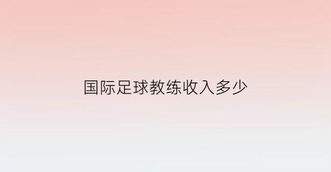 国际足球教练收入多少(国际足坛教练薪水排行)