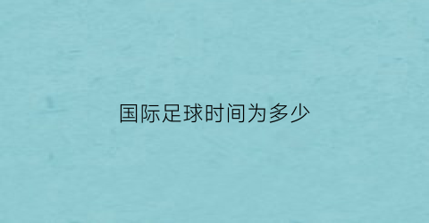 国际足球时间为多少(国际足球的时间)