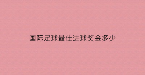 国际足球最佳进球奖金多少(国际足球进球排行榜)