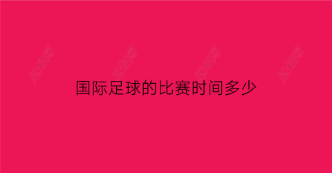 国际足球的比赛时间多少(国际足球比赛的时间是多少)