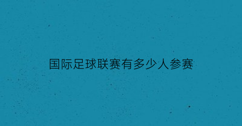 国际足球联赛有多少人参赛(足球国际联赛有哪些)