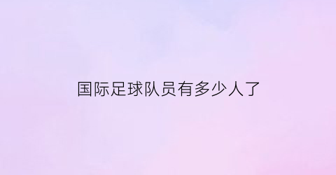 国际足球队员有多少人了(国际足球比赛人数是多少人)