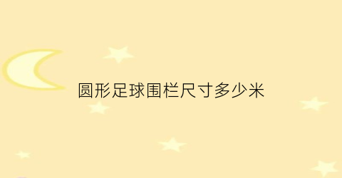 圆形足球围栏尺寸多少米(圆形足球围栏尺寸多少米长)