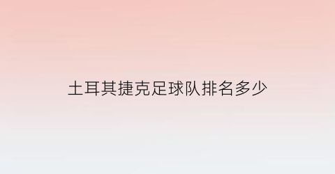 土耳其捷克足球队排名多少(土耳其捷克足球队排名多少人)