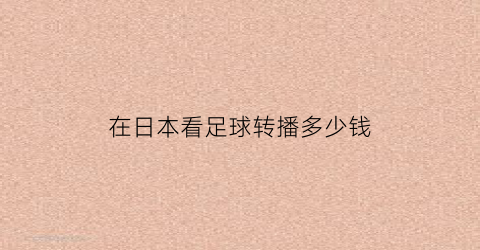 在日本看足球转播多少钱(怎么看日本足球直播)