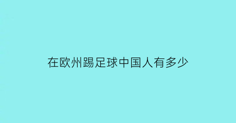 在欧州踢足球中国人有多少(在欧洲踢过球的中国球员)