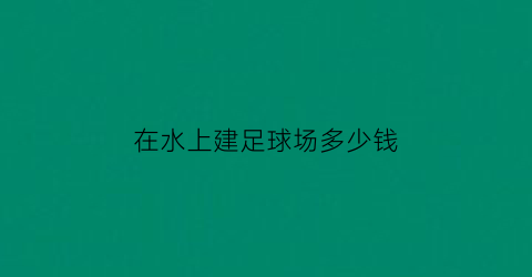 在水上建足球场多少钱(在水上建足球场多少钱一平方米)