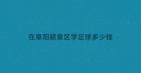 在阜阳颍泉区学足球多少钱