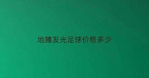 地摊发光足球价格多少(地摊发光足球价格多少钱)