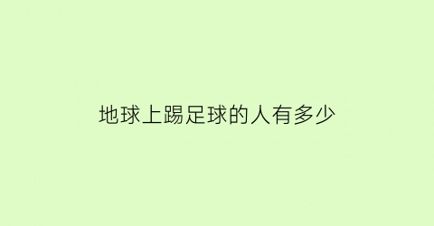 地球上踢足球的人有多少(踢足球的人数是多少)