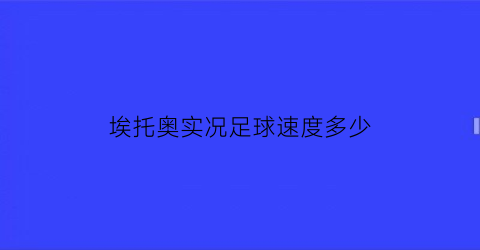 埃托奥实况足球速度多少(pes2013埃托奥)