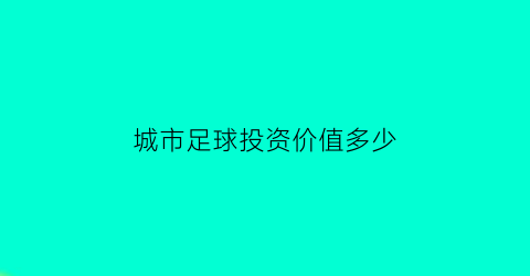 城市足球投资价值多少(城市足球投资价值多少合适)