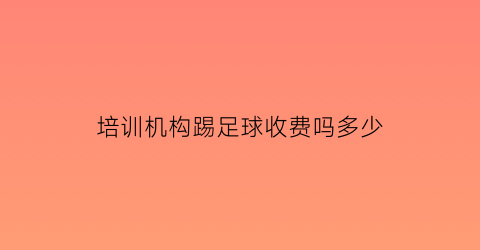 培训机构踢足球收费吗多少(办一个足球培训班)