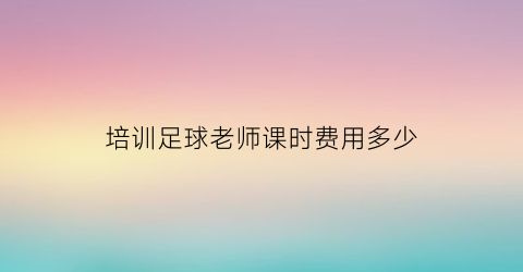 培训足球老师课时费用多少(培训足球老师课时费用多少钱一小时)