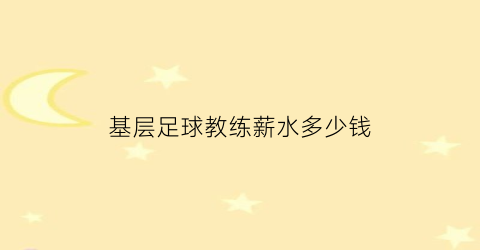 基层足球教练薪水多少钱(基层足球教练薪水多少钱啊)