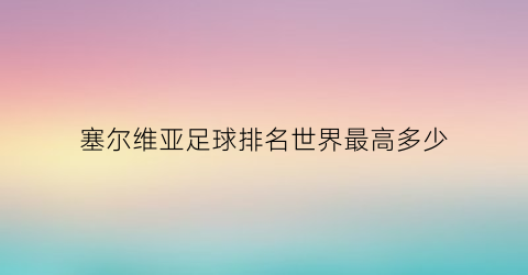 塞尔维亚足球排名世界最高多少