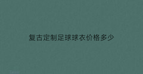 复古定制足球球衣价格多少(足球衣定制图案)