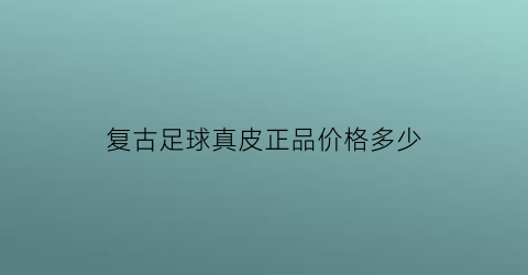 复古足球真皮正品价格多少(复古足球衣在哪买)