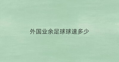 外国业余足球球速多少(外国人足球)