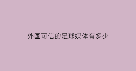 外国可信的足球媒体有多少(国外足球新闻网站有哪些)