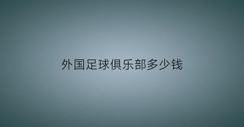 外国足球俱乐部多少钱