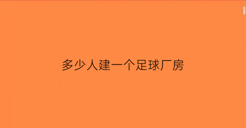 多少人建一个足球厂房(建一个足球场需要多大面积)